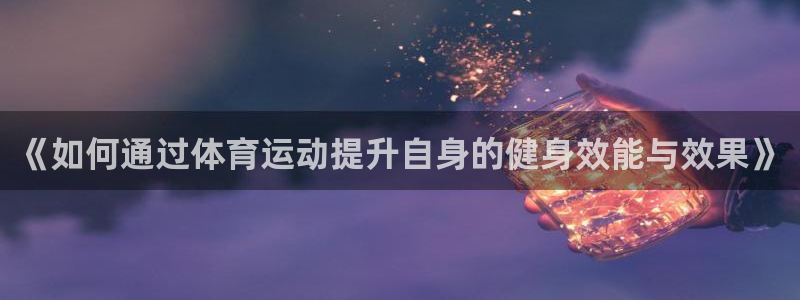 《如何通过体育运动提升自身的健身效能与效果》