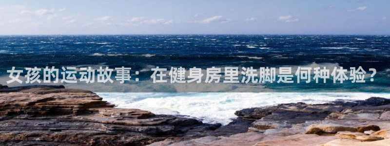 女孩的运动故事：在健身房里洗脚是何种体验？
